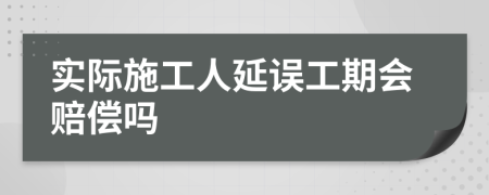 实际施工人延误工期会赔偿吗