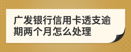广发银行信用卡透支逾期两个月怎么处理