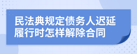 民法典规定债务人迟延履行时怎样解除合同