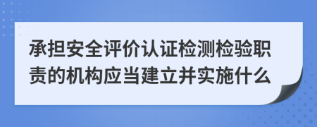 承担安全评价认证检测检验职责的机构应当建立并实施什么