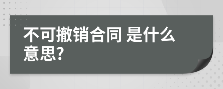  不可撤销合同 是什么意思?