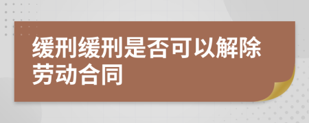 缓刑缓刑是否可以解除劳动合同