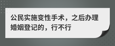 公民实施变性手术，之后办理婚姻登记的，行不行