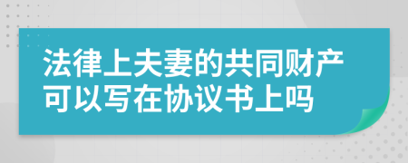 法律上夫妻的共同财产可以写在协议书上吗