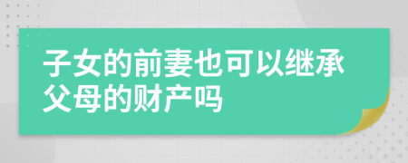 子女的前妻也可以继承父母的财产吗