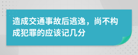 造成交通事故后逃逸，尚不构成犯罪的应该记几分