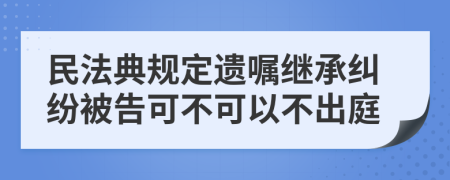 民法典规定遗嘱继承纠纷被告可不可以不出庭