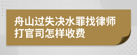 舟山过失决水罪找律师打官司怎样收费