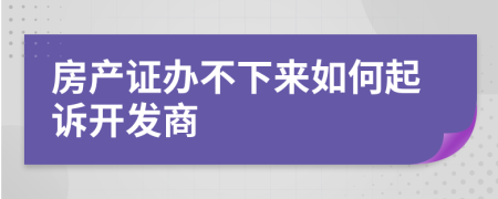 房产证办不下来如何起诉开发商