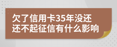 欠了信用卡35年没还还不起征信有什么影响