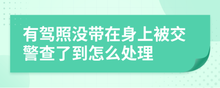 有驾照没带在身上被交警查了到怎么处理