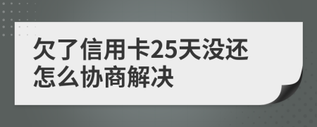 欠了信用卡25天没还怎么协商解决