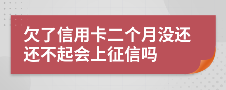 欠了信用卡二个月没还还不起会上征信吗