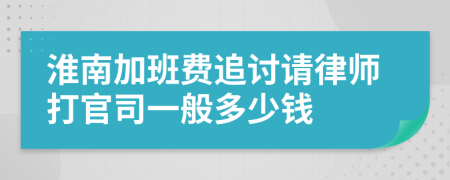 淮南加班费追讨请律师打官司一般多少钱