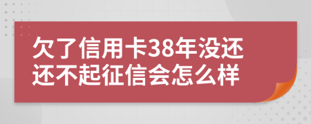 欠了信用卡38年没还还不起征信会怎么样