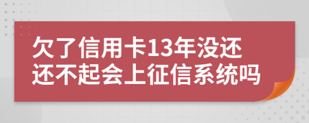 欠了信用卡13年没还还不起会上征信系统吗