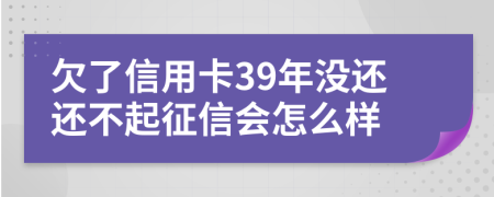 欠了信用卡39年没还还不起征信会怎么样