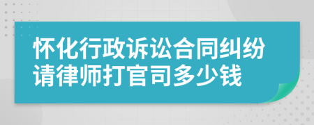 怀化行政诉讼合同纠纷请律师打官司多少钱