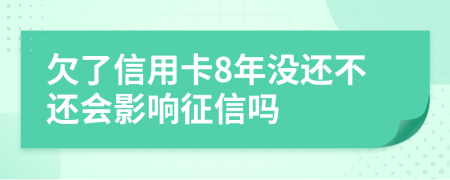 欠了信用卡8年没还不还会影响征信吗