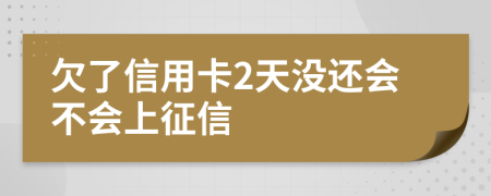 欠了信用卡2天没还会不会上征信