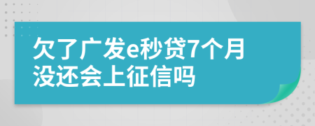 欠了广发e秒贷7个月没还会上征信吗