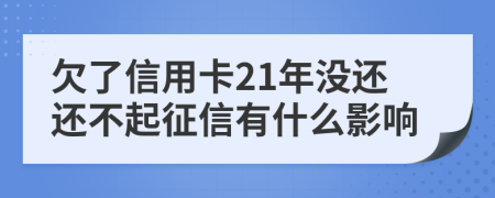 欠了信用卡21年没还还不起征信有什么影响