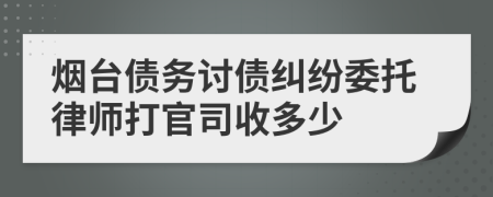 烟台债务讨债纠纷委托律师打官司收多少