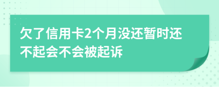 欠了信用卡2个月没还暂时还不起会不会被起诉