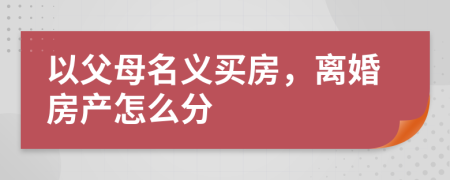 以父母名义买房，离婚房产怎么分