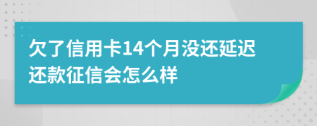 欠了信用卡14个月没还延迟还款征信会怎么样