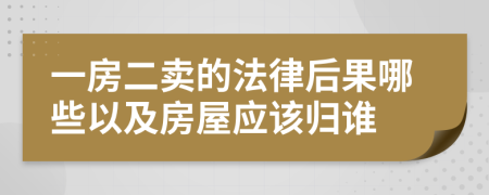 一房二卖的法律后果哪些以及房屋应该归谁