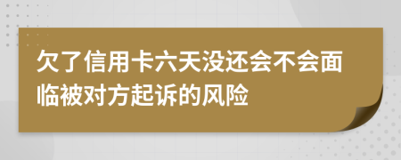 欠了信用卡六天没还会不会面临被对方起诉的风险