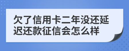 欠了信用卡二年没还延迟还款征信会怎么样
