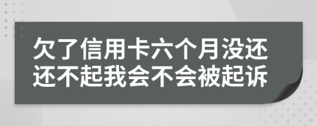 欠了信用卡六个月没还还不起我会不会被起诉