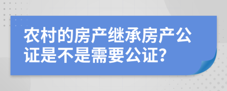 农村的房产继承房产公证是不是需要公证？