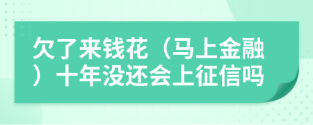 欠了来钱花（马上金融）十年没还会上征信吗