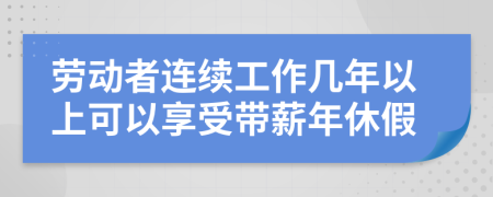 劳动者连续工作几年以上可以享受带薪年休假