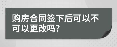 购房合同签下后可以不可以更改吗?