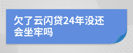 欠了云闪贷24年没还会坐牢吗