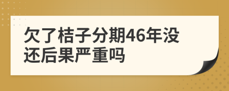 欠了桔子分期46年没还后果严重吗