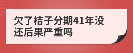 欠了桔子分期41年没还后果严重吗