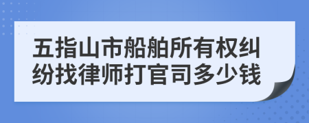 五指山市船舶所有权纠纷找律师打官司多少钱