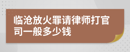 临沧放火罪请律师打官司一般多少钱