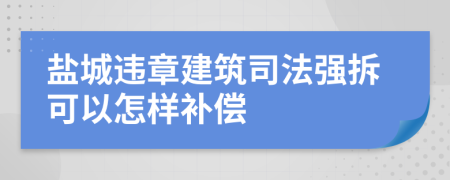 盐城违章建筑司法强拆可以怎样补偿