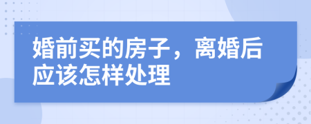 婚前买的房子，离婚后应该怎样处理