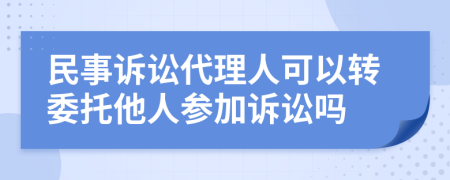 民事诉讼代理人可以转委托他人参加诉讼吗