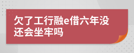 欠了工行融e借六年没还会坐牢吗