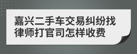 嘉兴二手车交易纠纷找律师打官司怎样收费