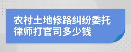 农村土地修路纠纷委托律师打官司多少钱