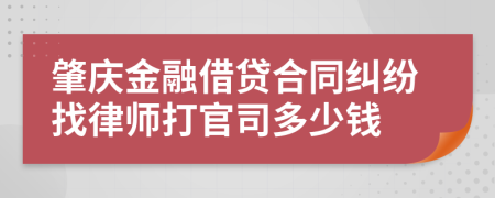 肇庆金融借贷合同纠纷找律师打官司多少钱